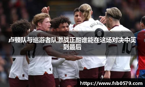 卢顿队与巡游者队激战正酣谁能在这场对决中笑到最后