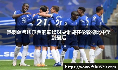 热刺盗与切尔西的巅峰对决谁能在伦敦德比中笑到最后